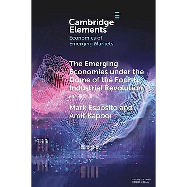 Emerging Economies under the Dome of the Fourth Industrial Revolution / Elements in the Economics of Emerging Markets, Mark Esposito