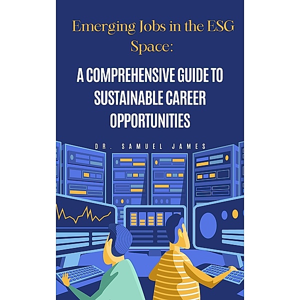 Emerging Jobs in the ESG Space: A Comprehensive Guide to Sustainable Career Opportunities, Samuel James