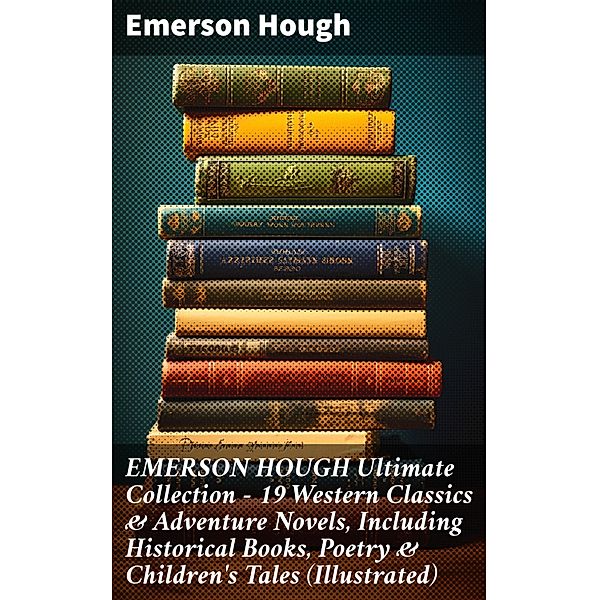EMERSON HOUGH Ultimate Collection - 19 Western Classics & Adventure Novels, Including Historical Books, Poetry & Children's Tales (Illustrated), Emerson Hough