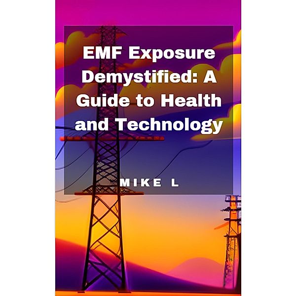 EMF Exposure Demystified: A Guide to Health and Technology, Mike L