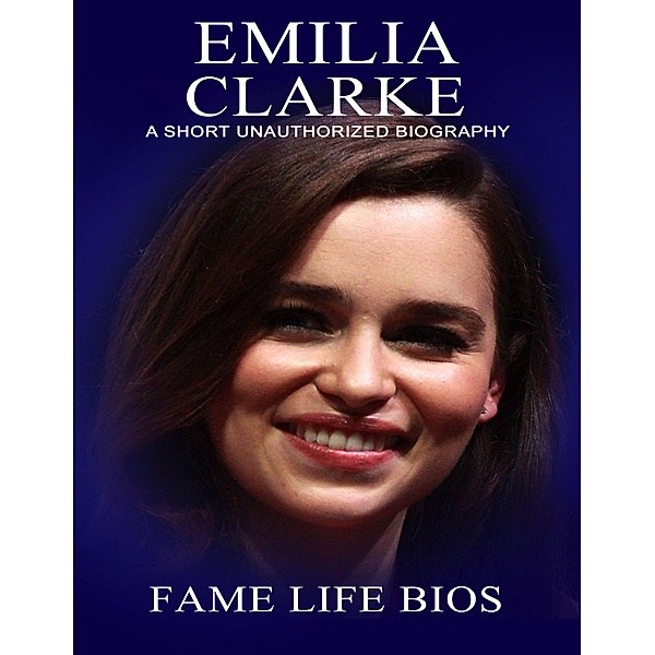 Emilia Clarke A Short Unauthorized Biography, Fame Life Bios