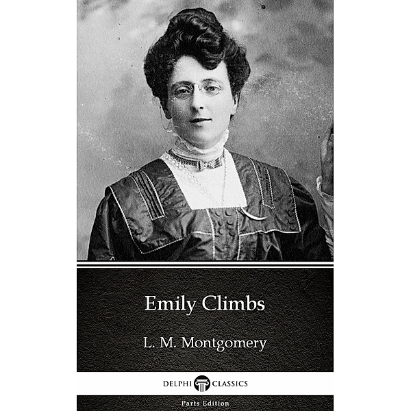 Emily Climbs by L. M. Montgomery (Illustrated) / Delphi Parts Edition (L. M. Montgomery) Bd.10, L. M. Montgomery