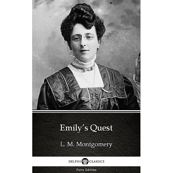 Emily's Quest by L. M. Montgomery (Illustrated) / Delphi Parts Edition (L. M. Montgomery) Bd.11, L. M. Montgomery