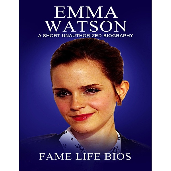 Emma Watson A Short Unauthorized Biography, Fame Life Bios