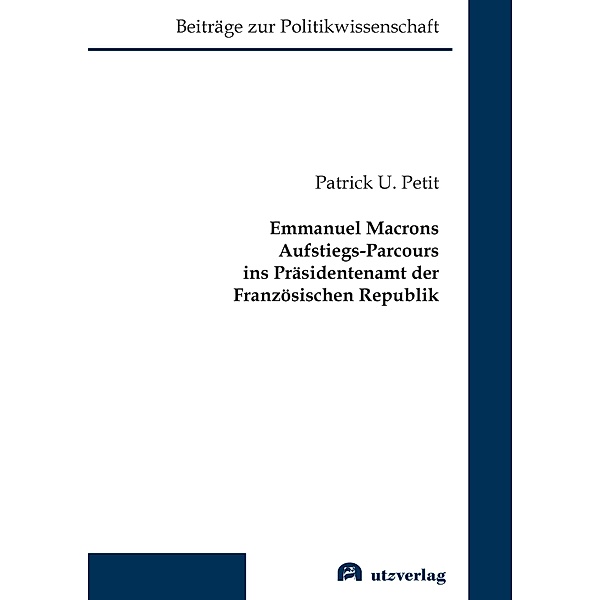 Emmanuel Macrons Aufstiegs-Parcours ins Präsidentenamt der Französischen Republik / Beiträge zur Politikwissenschaft Bd.21, Patrick U. Petit