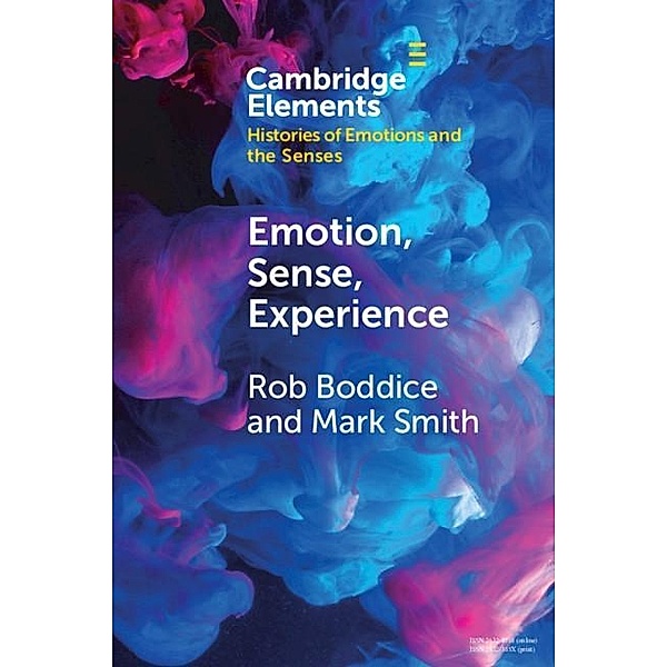 Emotion, Sense, Experience / Elements in Histories of Emotions and the Senses, Rob Boddice