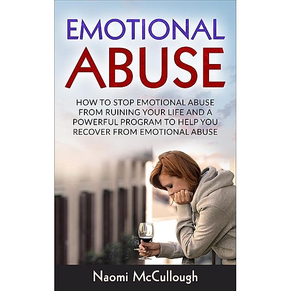 Emotional Abuse: How to Stop Emotional Abuse From Ruining Your Life and A Powerful Program to Help You Recover From Emotional Abuse, Naomi Mccullough