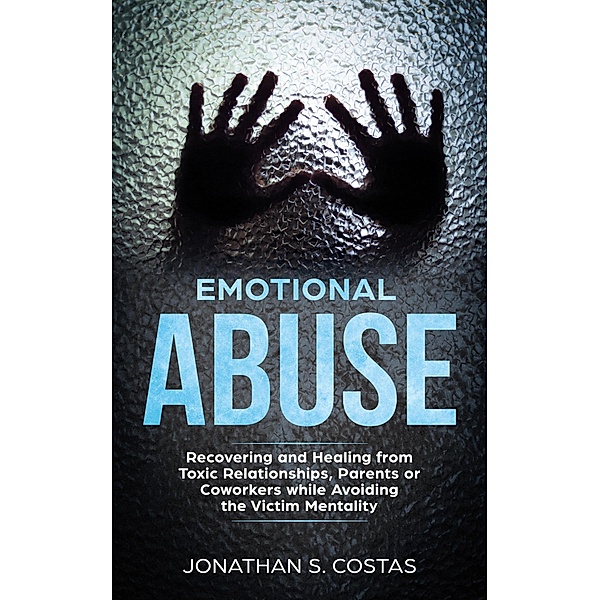 Emotional Abuse: Recovering and Healing from Toxic Relationships, Parents or Coworkers while Avoiding the Victim Mentality, Jonathan S. Costas