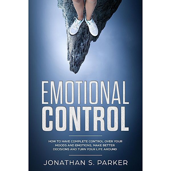 Emotional Control: How To Have Complete Control Over Your Moods and Emotions, Make Better Decisions And Turn Your Life Around, Jonathan S. Parker