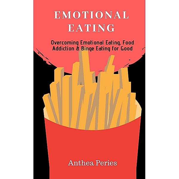 Emotional Eating: Overcoming Emotional Eating, Food Addiction and Binge Eating for Good (Eating Disorders) / Eating Disorders, Anthea Peries