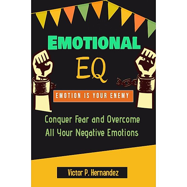 Emotional EQ - Emotion is Your Enemy - Conquer Fear and Overcome All Your Negative Emotions, Victor P. Hernandez