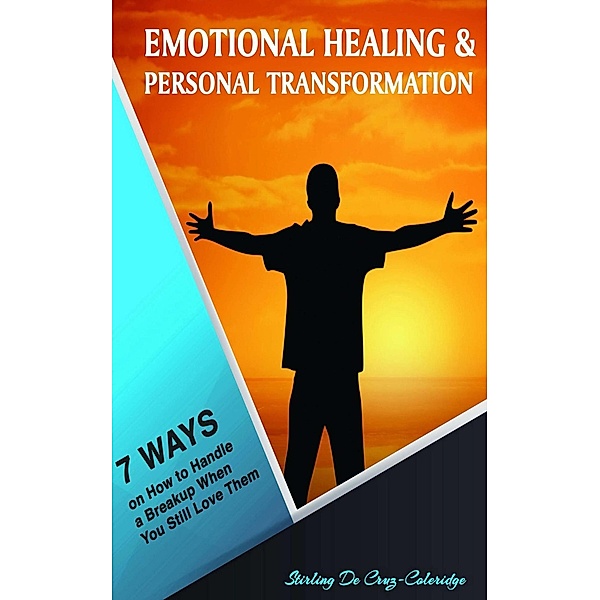 Emotional Healing and Personal Transformation: 7 Ways on How to Handle a Breakup when You Still Love Them (Self-Help/Personal Transformation/Success) / Self-Help/Personal Transformation/Success, Stirling de Cruz Coleridge