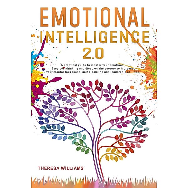 Emotional Intelligence 2.0: A Practical Guide to Master Your Emotions. Stop Overthinking and Discover the Secrets to Increase Your Self Discipline and Leadership Abilities, Theresa Williams