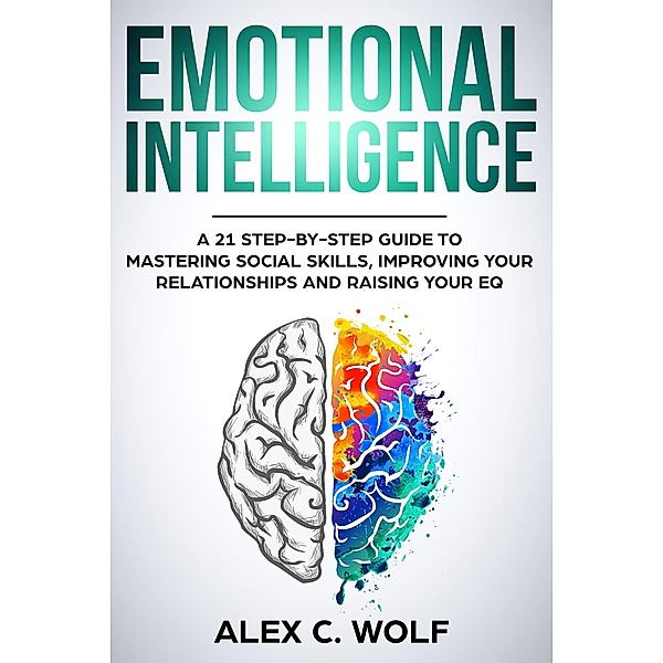 Emotional Intelligence: A 21 Step-By-Step Guide to Mastering Social Skills, Improving Your Relationships and Raising Your EQ, Alex C. Wolf