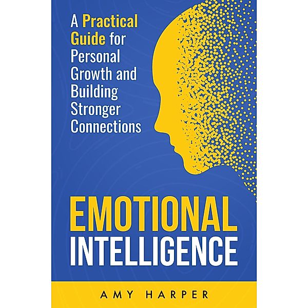 Emotional Intelligence: A Practical Guide for Personal Growth and Building Stronger Connections, Amy Harper