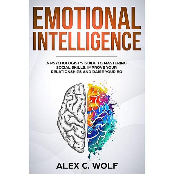 Emotional Intelligence: A Psychologist's Guide to Mastering Social Skills, Improving Your Relationships and Raising Your EQ, Alex C. Wolf