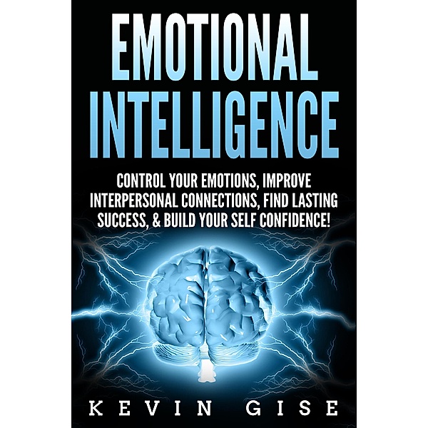 Emotional Intelligence: Control Your Emotions, Improve Interpersonal Connections, Find Lasting Success, & Build Your Self Confidence!, Kevin Gise