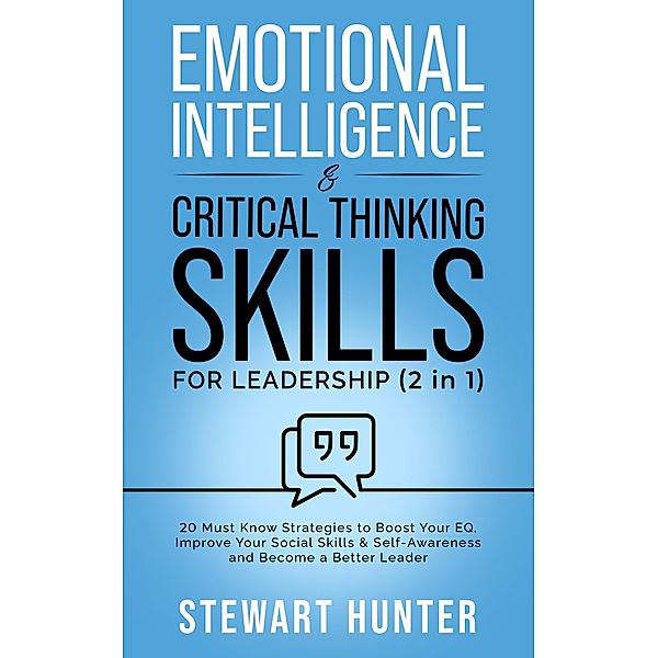 Emotional Intelligence & Critical Thinking Skills For Leadership: 20 Must Know Strategies To Boost Your EQ, Improve Your Social Skills & Self-Awareness And Become A Better Leader, Stewart Hunter