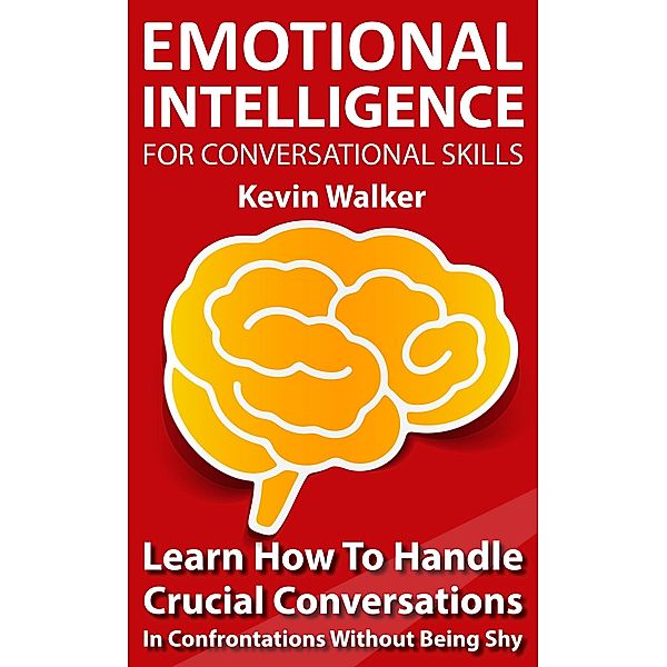 Emotional Intelligence for Conversation Skills: Learn How to Handle Crucial Conversations in Confrontations without Being Shy, Kevin Walker