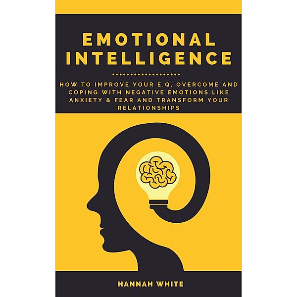 Emotional Intelligence: How to Improve Your E.q, Overcome and Coping with Negative Emotions like Anxiety and Fear and Transform Your Relationships, Hannah White