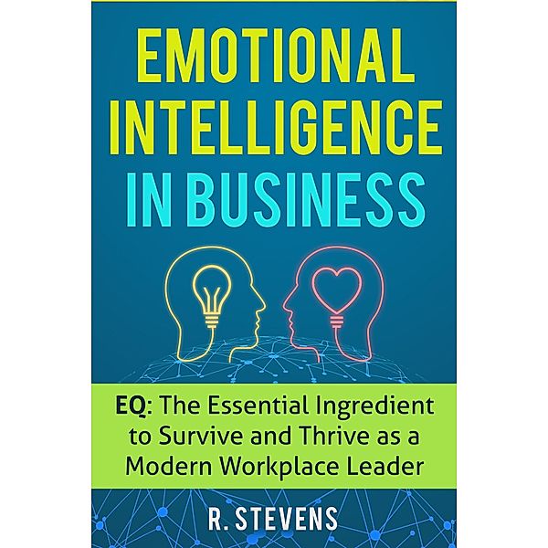 Emotional Intelligence in Business: EQ: The Essential Ingredient to Survive and Thrive as a Modern Workplace Leader, R. Stevens