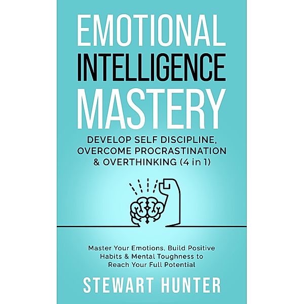 Emotional Intelligence Mastery: Develop Self Discipline, Overcome Procrastination & Overthinking: Master Your Emotions, Build Positive Habits & Mental Toughness To Reach Your Full Potential / Emotional Intelligence Mastery: Develop Self Discipline, Overcome Procrastination & Overthinking, Stewart Hunter