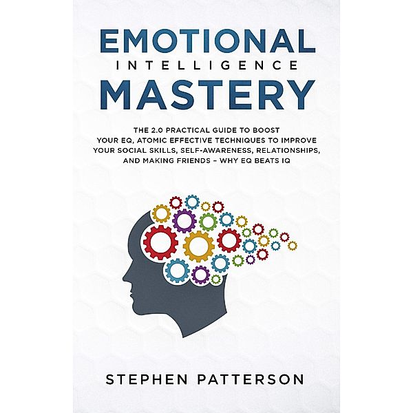 Emotional Intelligence Mastery: The 2.0 Practical Guide to Boost Your EQ, Atomic Effective Techniques to Improve Your Social Skills, Self-Awareness, Relationships, and Making Friends - Why EQ Beats IQ, Stephen Patterson