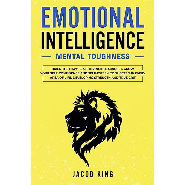 Emotional Intelligence: Mental Toughness. Build the Navy Seals Invincible Mindset. Grow Your Self-Confidence and Self-Esteem to Succeed in Every Area of Life, Developing Strength and True Grit, Sarah Meyers