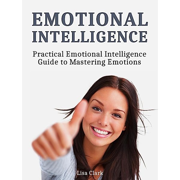 Emotional Intelligence: Practical Emotional Intelligence Guide to Mastering Emotions, Lisa Clark