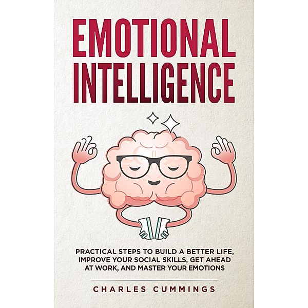 Emotional Intelligence: Practical Steps to Build a Better Life, Improve Your Social Skills, Get Ahead at Work, and Master Your Emotions, Charles Cummings