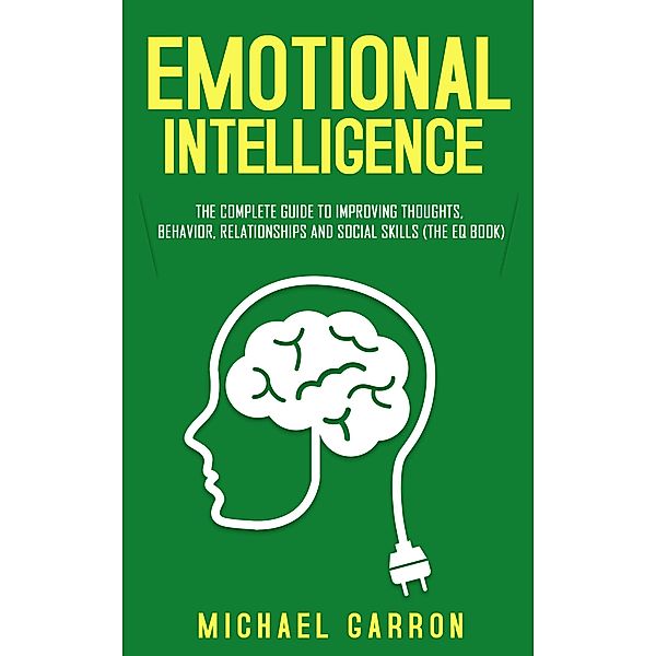 Emotional Intelligence: The Complete Guide to Improving Thoughts, Behavior, Relationships and Social Skills (The EQ Book), Michael Garron