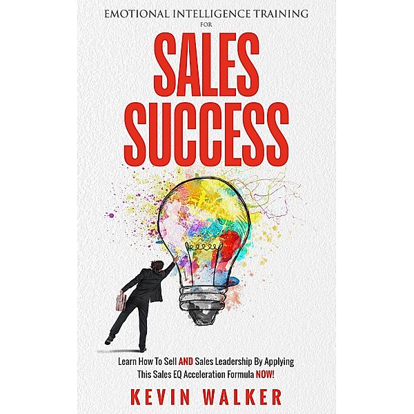 Emotional Intelligence Training for Sales Success: Learn How to Sell AND Sales Leadership by Applying This Sales EQ Acceleration Formula NOW, Kevin Walker