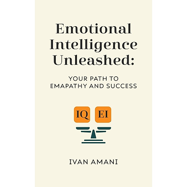 Emotional Intelligence Unleashed: Your Path To Empathy And Success, Ivan Amani