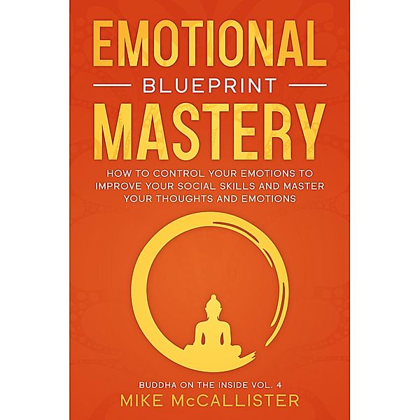 Emotional Mastery Blueprint: How To Control Your Emotions To Improve Your Social Skills And Create A Prosperous, Empowered, And Thriving Life For Yourself (Buddha on the Inside, #4) / Buddha on the Inside, Mike McCallister