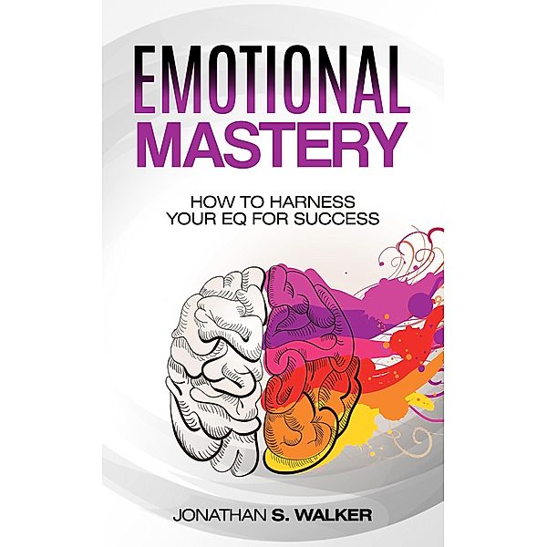 Emotional Mastery: How to Harness Your EQ for Success, Jonathan S. Walker