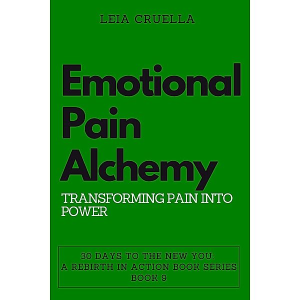 Emotional Pain Alchemy: Transforming Pain into Power (30 Days To The New You: A Rebirth In Action, #9) / 30 Days To The New You: A Rebirth In Action, Leia Cruella