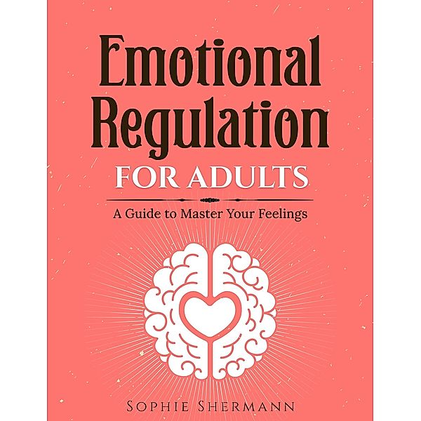 Emotional Regulation For Adults: A guide to Master your feelings, Sophie Shermann