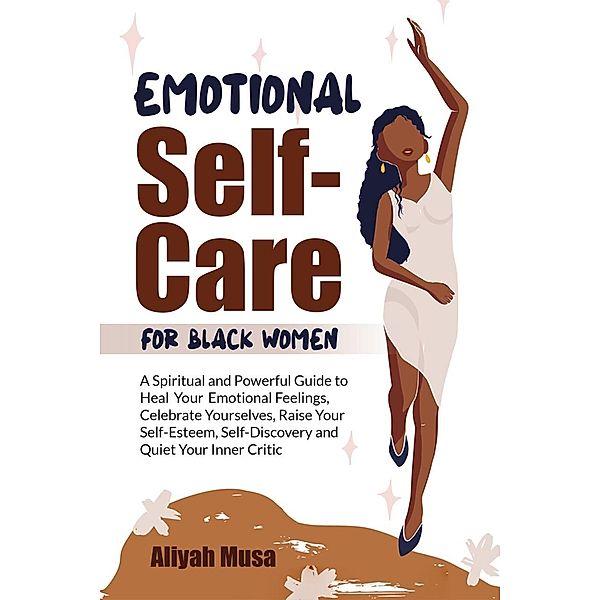 Emotional Self-Care for Black Women: A Spriritual and Powerful Guide to Heal Your Emotional Fellings, Cerebrate Yourselves, Raise Your Self-Esteem, Self-Discovery and Quiet Your Inner Critic (Black Lady Self-Care, #1) / Black Lady Self-Care, Aliyah Musa