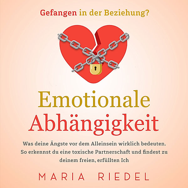 Emotionale Abhängigkeit - Gefangen in der Beziehung?: Was deine Ängste vor dem Alleinsein wirklich bedeuten. So erkennst du eine toxische Partnerschaft und findest zu deinem freien, erfüllten Ich, Maria Riedel