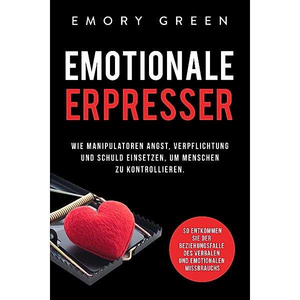 Emotionale Erpresser: Wie Manipulatoren Angst, Verpflichtung und Schuld einsetzen, um Menschen zu kontrollieren. So entkommen Sie der Beziehungsfalle des verbalen und emotionalen Missbrauchs, Emory Green