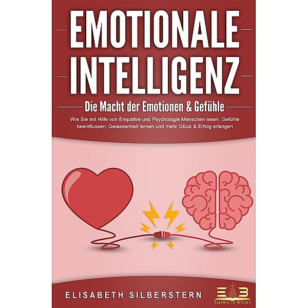 EMOTIONALE INTELLIGENZ - Die Macht der Emotionen & Gefühle: Wie Sie mit Hilfe von Empathie und Psychologie Menschen lesen, Gefühle beeinflussen, Gelassenheit lernen und mehr Glück & Erfolg erlangen, Elisabeth Silberstern