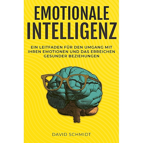 Emotionale Intelligenz: Ein Leitfaden für den Umgang mit Ihren Emotionen und das Erreichen gesunder Beziehungen, David Schmidt