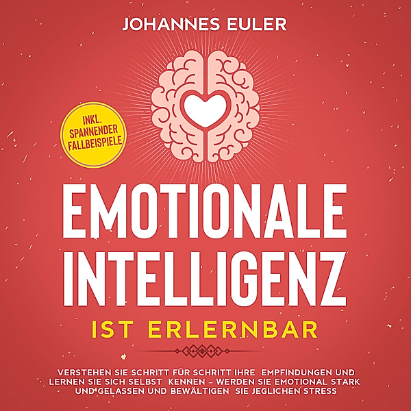 Emotionale Intelligenz ist erlernbar Verstehen Sie Schritt für Schritt Ihre Empfindungen und lernen Sie sich selbst kennen - Werden Sie emotional stark und gelassen und bewältigen Sie jeglichen Stress | inkl. spannender Fallbeispiele, Johannes Euler