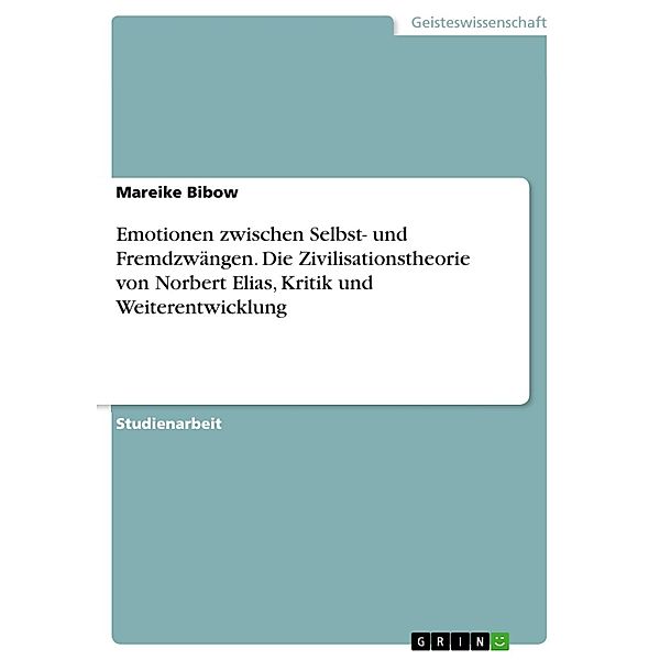 Emotionen zwischen Selbst- und Fremdzwängen - die Zivilisationstheorie von Norbert Elias, Kritik und Weiterentwicklung, Mareike Bibow