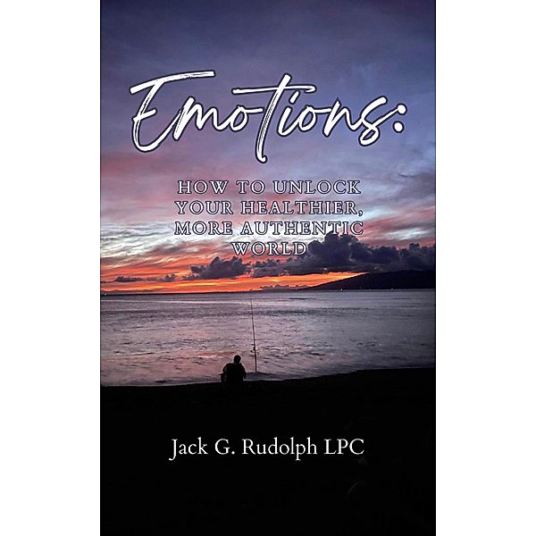 Emotions: How to Unlock Your Healthier, More Authentic World, Jack G. Rudolph Lpc