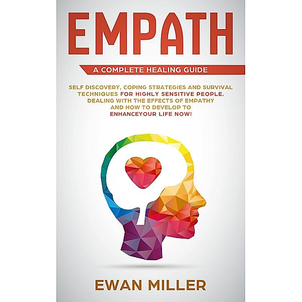 Empath - A Complete Healing Guide: Self-Discovery, Coping Strategies, Survival Techniques for Highly Sensitive People. Dealing with the Effects of Empathy and how to develop to Enhance Your Life NOW!, Ewan Miller