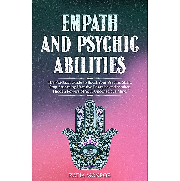 Empath and Psychic Abilities: The Practical Guide to Boost Your Psychic Skills. Stop Absorbing Negative Energies and Awaken Hidden Powers of Your Unconscious Mind, Katia Monroe