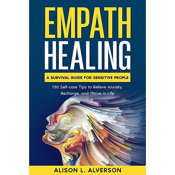 Empath Healing: A Survival Guide for Sensitive People (130 Self-care Tips to Relieve Anxiety, Recharge, and Thrive in Life) / Empath Series Book 3, Alison L. Alverson