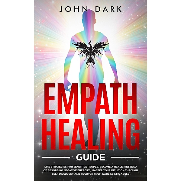Empath Healing  Guide: Life Strategies for Sensitive People. Become A Healer Instead of Absorbing Negative Energies, Master Your Intuition through Self Discovery and Recover from Narcissistic Abuse, John Dark