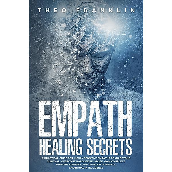 Empath Healing Secrets: A Practical Guide For Highly Sensitive Empaths To Go Beyond Survival, Overcome Narcissistic Abuse, Gain Complete Empathy Control and Develop Powerful Emotional Intelligence, Theo Franklin